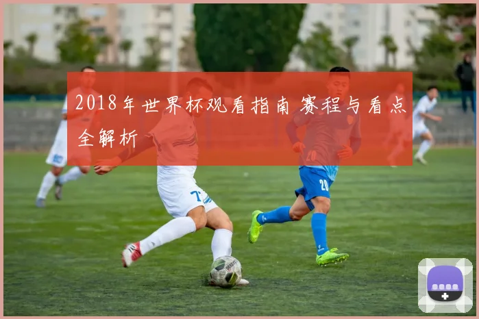 2018年世界杯观看指南 赛程与看点全解析