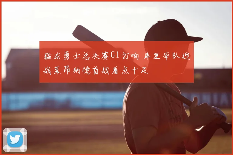 猛龙勇士总决赛G1打响 库里率队迎战莱昂纳德首战看点十足
