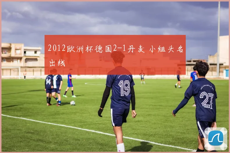 2012欧洲杯德国2-1丹麦 小组头名出线