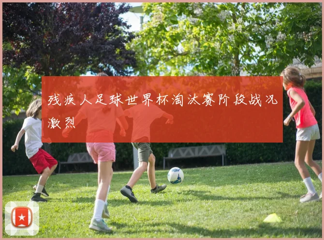 残疾人足球世界杯淘汰赛阶段战况激烈