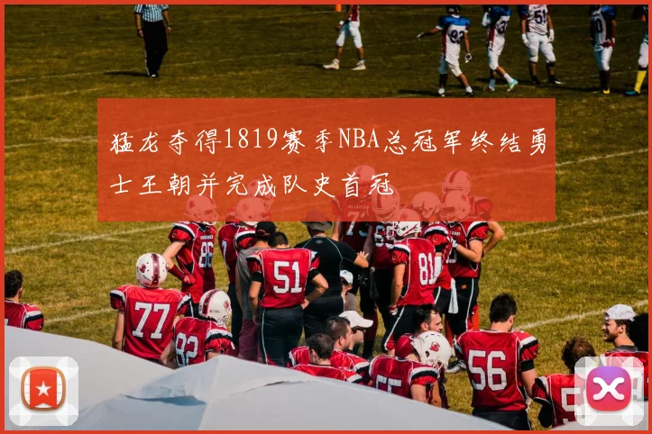 猛龙夺得1819赛季NBA总冠军终结勇士王朝并完成队史首冠