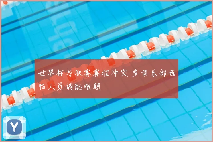 世界杯与联赛赛程冲突 多俱乐部面临人员调配难题