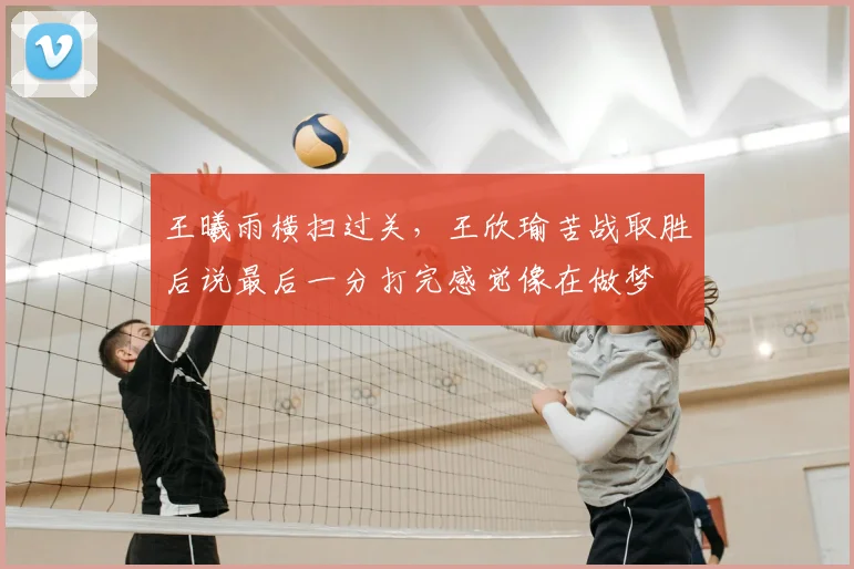 王曦雨横扫过关，王欣瑜苦战取胜后说最后一分打完感觉像在做梦