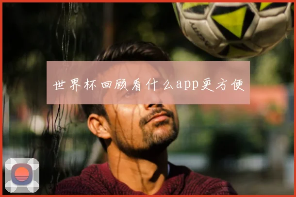 世界杯回顾看什么app更方便