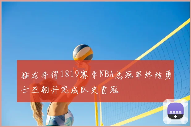 猛龙夺得1819赛季NBA总冠军终结勇士王朝并完成队史首冠