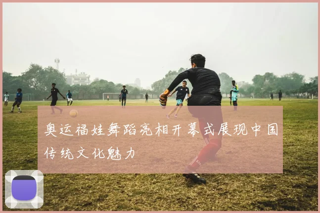 奥运福娃舞蹈亮相开幕式展现中国传统文化魅力