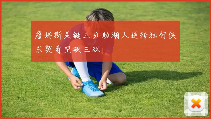 詹姆斯关键三分助湖人逆转独行侠东契奇空砍三双