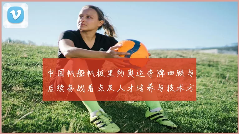 中国帆船帆板里约奥运夺牌回顾与后续备战看点及人才培养与技术方向