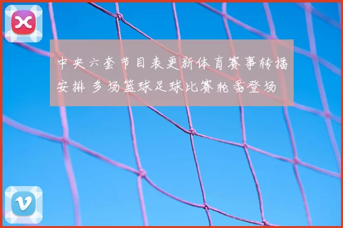 中央六套节目表更新体育赛事转播安排 多场篮球足球比赛轮番登场