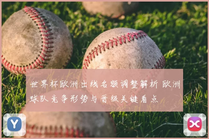 世界杯欧洲出线名额调整解析 欧洲球队竞争形势与晋级关键看点