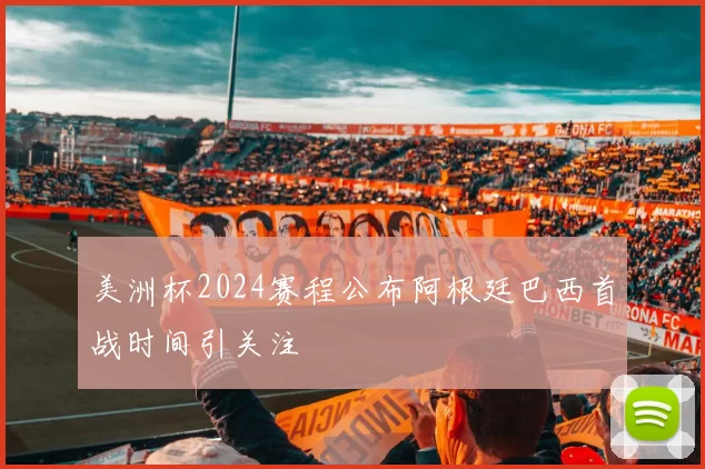 美洲杯2024赛程公布阿根廷巴西首战时间引关注