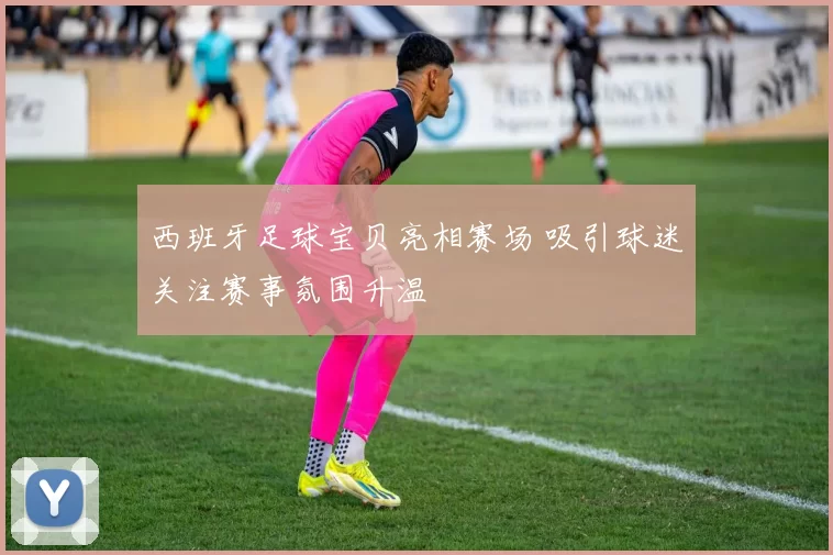 西班牙足球宝贝亮相赛场 吸引球迷关注赛事氛围升温