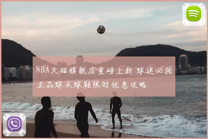 NBA天猫旗舰店重磅上新 球迷必抢正品球衣球鞋限时优惠攻略