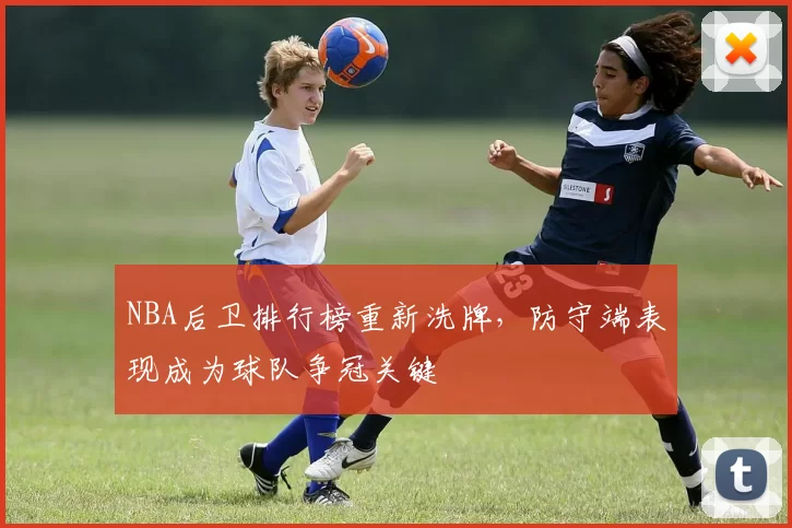 NBA后卫排行榜重新洗牌，防守端表现成为球队争冠关键