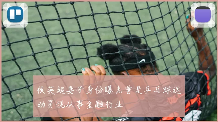 侯英超妻子身份曝光曾是乒乓球运动员现从事金融行业