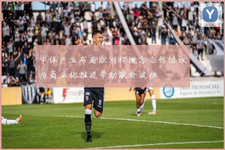 中体产业布局欧洲杯概念合作协议与商业化推进带动股价波动