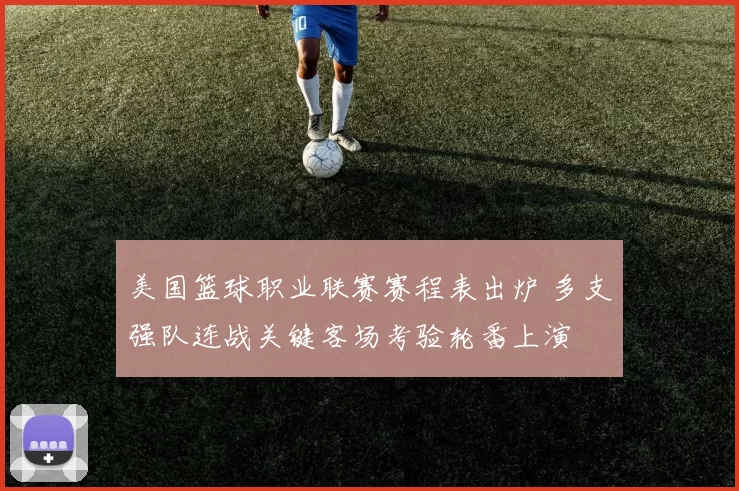 美国篮球职业联赛赛程表出炉 多支强队连战关键客场考验轮番上演