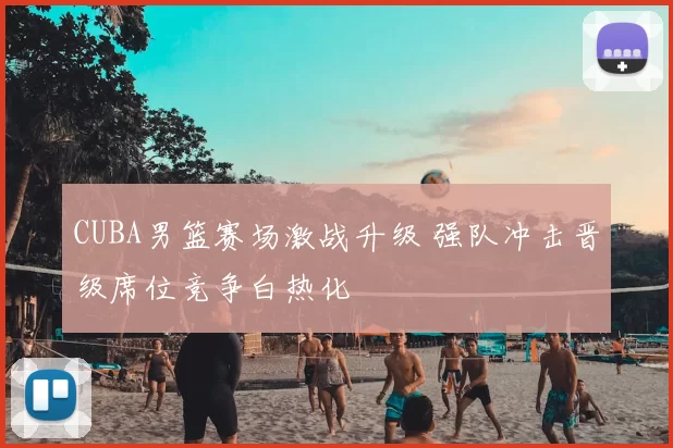 CUBA男篮赛场激战升级 强队冲击晋级席位竞争白热化