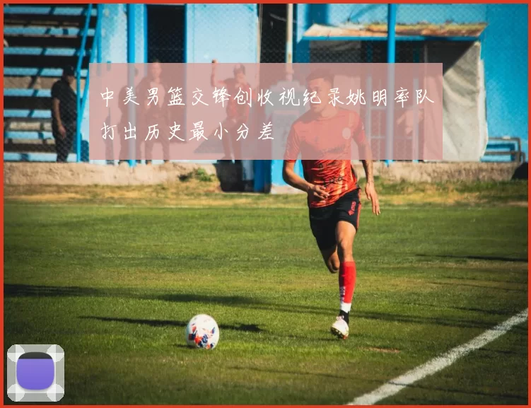 中美男篮交锋创收视纪录姚明率队打出历史最小分差