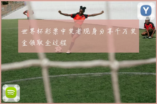 世界杯彩票中奖者现身分享千万奖金领取全过程