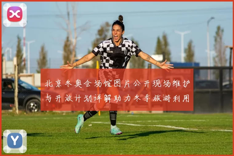 北京冬奥会场馆图片公开现场维护与开放计划详解助力冬季旅游利用