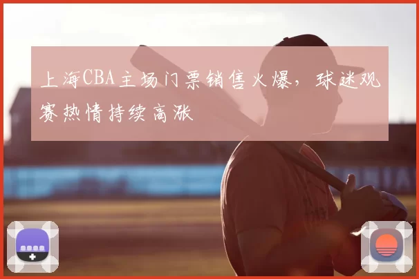 上海CBA主场门票销售火爆，球迷观赛热情持续高涨