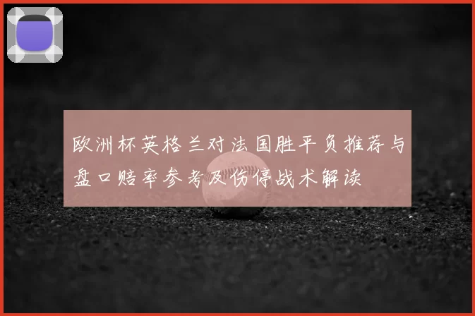 欧洲杯英格兰对法国胜平负推荐与盘口赔率参考及伤停战术解读