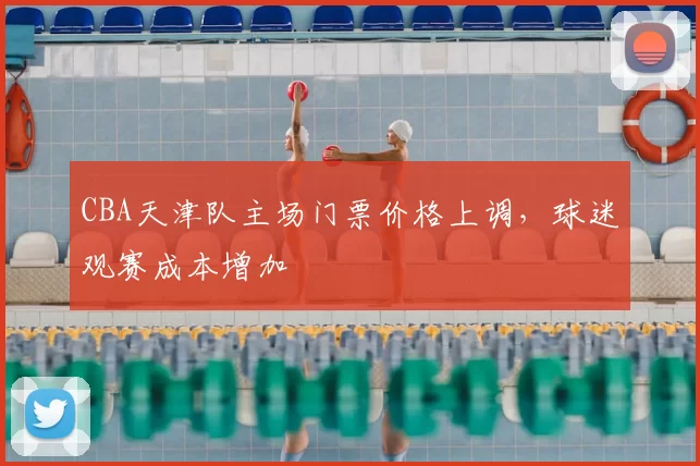 CBA天津队主场门票价格上调，球迷观赛成本增加