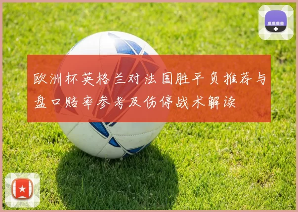 欧洲杯英格兰对法国胜平负推荐与盘口赔率参考及伤停战术解读