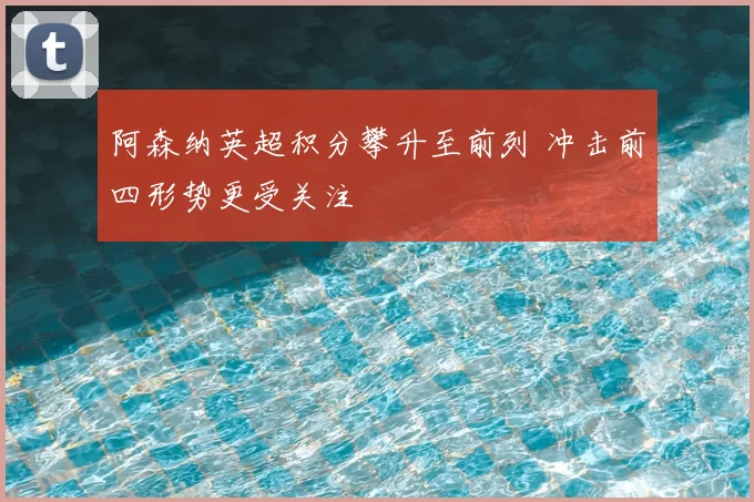 阿森纳英超积分攀升至前列 冲击前四形势更受关注