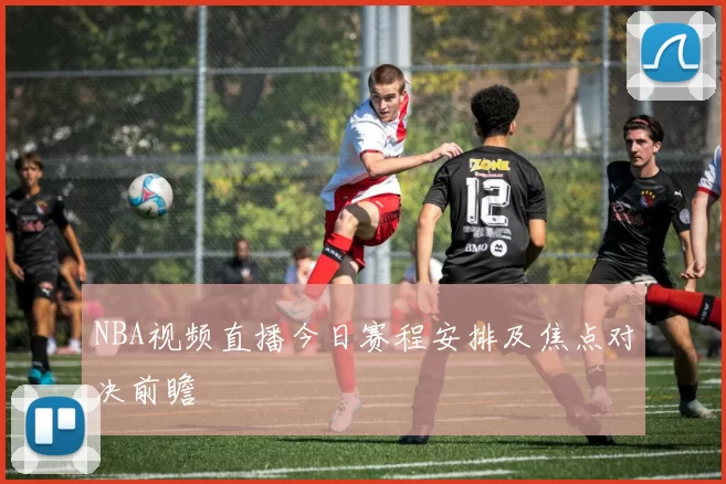 NBA视频直播今日赛程安排及焦点对决前瞻