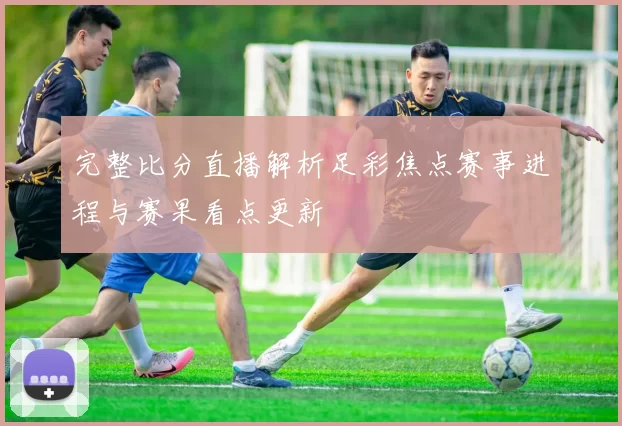 完整比分直播解析足彩焦点赛事进程与赛果看点更新