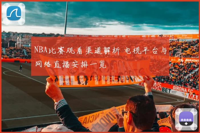 NBA比赛观看渠道解析 电视平台与网络直播安排一览