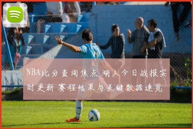 NBA比分查询焦点 湖人今日战报实时更新 赛程结果与关键数据速览