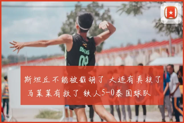 斯坦丘不能被截胡了 大连有真核了 马莱莱有救了 铁人5-0泰国球队