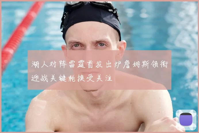 湖人对阵雷霆首发出炉詹姆斯领衔迎战关键轮换受关注