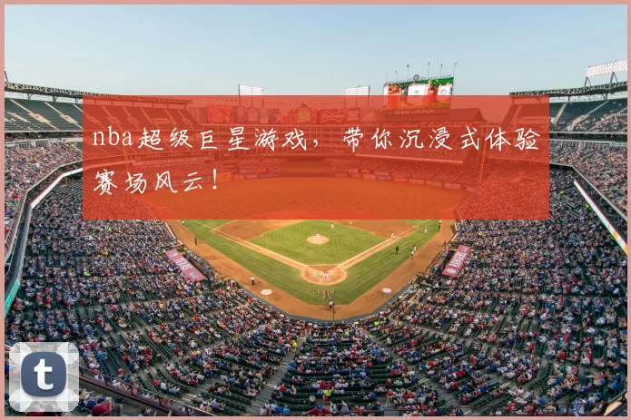 nba超级巨星游戏，带你沉浸式体验赛场风云！