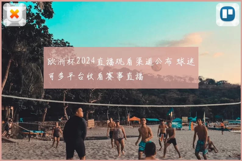欧洲杯2024直播观看渠道公布 球迷可多平台收看赛事直播