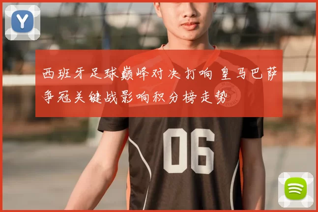 西班牙足球巅峰对决打响 皇马巴萨争冠关键战影响积分榜走势