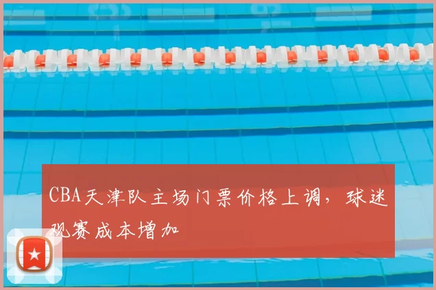 CBA天津队主场门票价格上调，球迷观赛成本增加