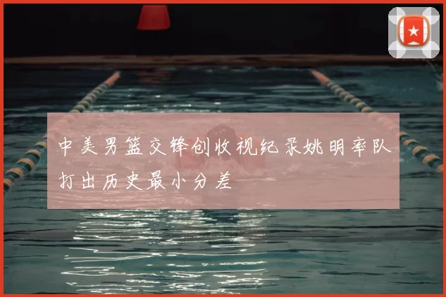 中美男篮交锋创收视纪录姚明率队打出历史最小分差