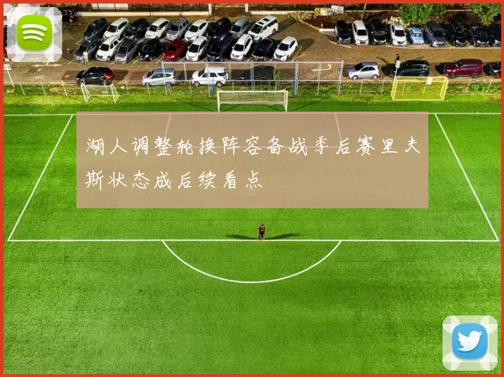 湖人调整轮换阵容备战季后赛里夫斯状态成后续看点