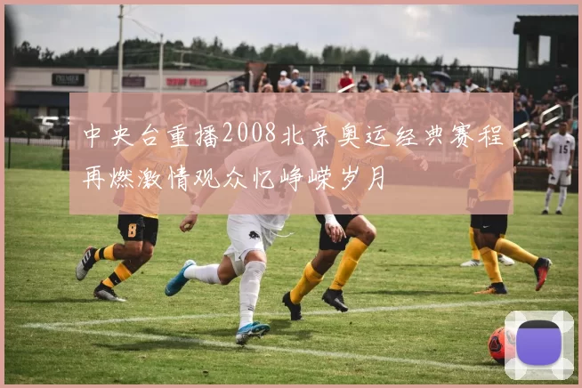 中央台重播2008北京奥运经典赛程再燃激情观众忆峥嵘岁月