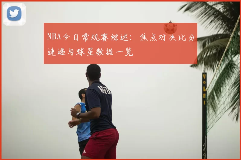 NBA今日常规赛综述:焦点对决比分速递与球星数据一览