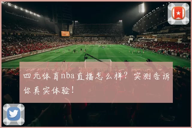 四元体育nba直播怎么样？实测告诉你真实体验！
