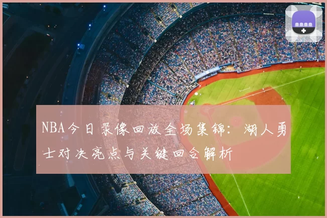 NBA今日录像回放全场集锦：湖人勇士对决亮点与关键回合解析