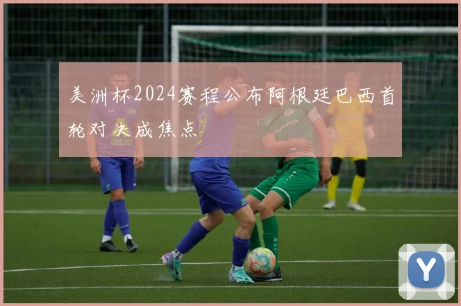 美洲杯2024赛程公布阿根廷巴西首轮对决成焦点