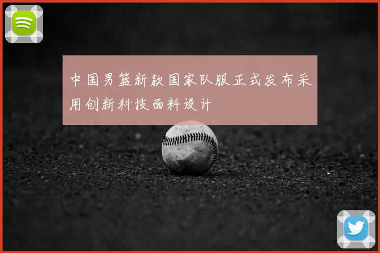 中国男篮新款国家队服正式发布采用创新科技面料设计