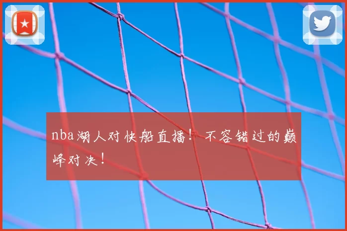 nba湖人对快船直播！不容错过的巅峰对决！