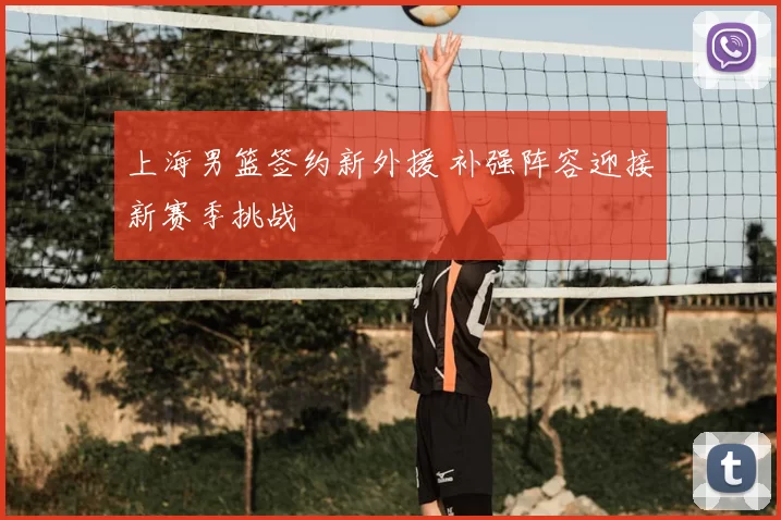 上海男篮签约新外援 补强阵容迎接新赛季挑战